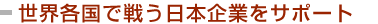 世界各国で戦う日本企業をサポート